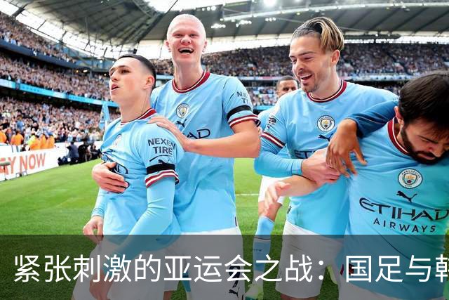 紧张刺激的亚运会之战：国足与韩国强强对决